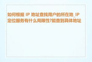 如何根据 IP 地址查找用户的所在地_IP 定位服务有什么局限性?能查到具体地址吗