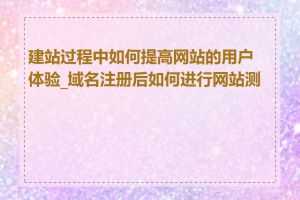 建站过程中如何提高网站的用户体验_域名注册后如何进行网站测试