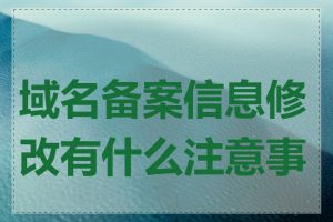 域名备案信息修改有什么注意事项