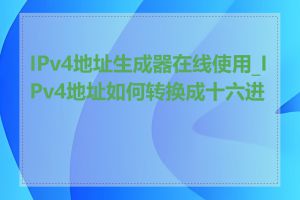 IPv4地址生成器在线使用_IPv4地址如何转换成十六进制