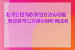 老域名提高收录的方法有哪些_老域名可以直接跳转到新域名吗