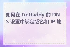 如何在 GoDaddy 的 DNS 设置中绑定域名和 IP 地址