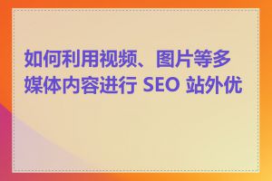 如何利用视频、图片等多媒体内容进行 SEO 站外优化