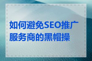 如何避免SEO推广服务商的黑帽操作