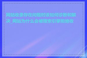 网站收录存在问题时该如何诊断和解决_网站为什么会被搜索引擎拒绝收录