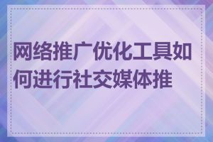 网络推广优化工具如何进行社交媒体推广