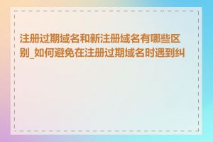 注册过期域名和新注册域名有哪些区别_如何避免在注册过期域名时遇到纠纷