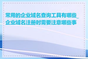 常用的企业域名查询工具有哪些_企业域名注册时需要注意哪些事项