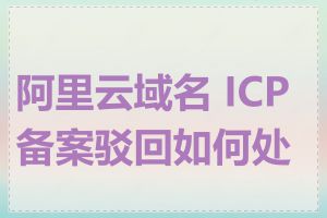 阿里云域名 ICP 备案驳回如何处理