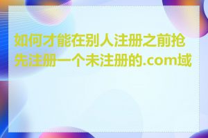 如何才能在别人注册之前抢先注册一个未注册的.com域名