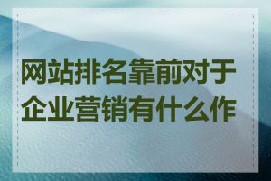 网站排名靠前对于企业营销有什么作用