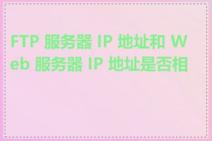 FTP 服务器 IP 地址和 Web 服务器 IP 地址是否相同