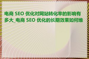 电商 SEO 优化对网站转化率的影响有多大_电商 SEO 优化的长期效果如何维护