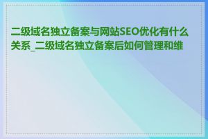 二级域名独立备案与网站SEO优化有什么关系_二级域名独立备案后如何管理和维护