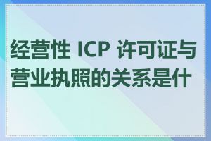 经营性 ICP 许可证与营业执照的关系是什么