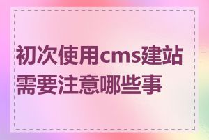 初次使用cms建站需要注意哪些事项