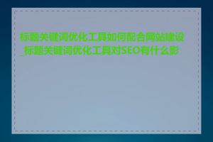 标题关键词优化工具如何配合网站建设_标题关键词优化工具对SEO有什么影响