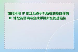 如何利用 IP 地址反查手机所在的基站详情_IP 地址能否精准查找手机所在的基站位置