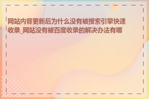 网站内容更新后为什么没有被搜索引擎快速收录_网站没有被百度收录的解决办法有哪些