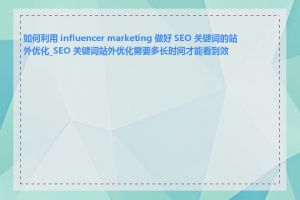 如何利用 influencer marketing 做好 SEO 关键词的站外优化_SEO 关键词站外优化需要多长时间才能看到效果