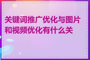 关键词推广优化与图片和视频优化有什么关系