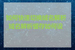 如何快速切换域名解析_域名解析缓存如何设置