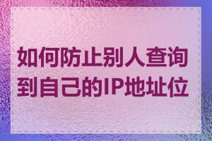 如何防止别人查询到自己的IP地址位置