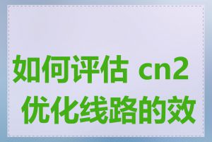 如何评估 cn2 优化线路的效果