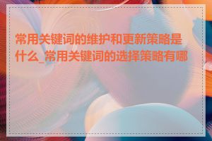 常用关键词的维护和更新策略是什么_常用关键词的选择策略有哪些