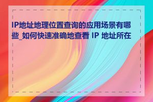 IP地址地理位置查询的应用场景有哪些_如何快速准确地查看 IP 地址所在地