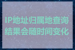 IP地址归属地查询结果会随时间变化吗