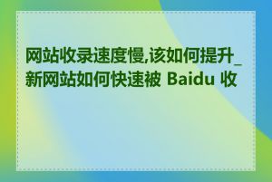 网站收录速度慢,该如何提升_新网站如何快速被 Baidu 收录