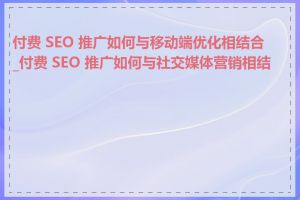 付费 SEO 推广如何与移动端优化相结合_付费 SEO 推广如何与社交媒体营销相结合