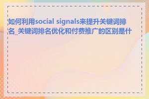 如何利用social signals来提升关键词排名_关键词排名优化和付费推广的区别是什么