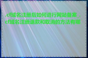 .cf域名注册后如何进行网站备案_.cf域名注册退款和取消的方法有哪些