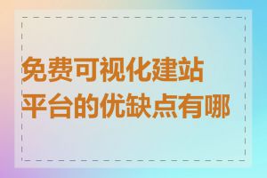 免费可视化建站平台的优缺点有哪些