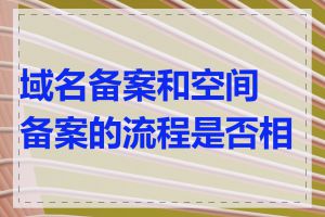 域名备案和空间备案的流程是否相同