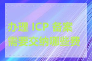 办理 ICP 备案需要交纳哪些费用