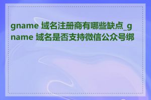 gname 域名注册商有哪些缺点_gname 域名是否支持微信公众号绑定