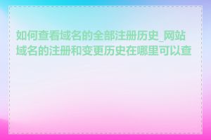 如何查看域名的全部注册历史_网站域名的注册和变更历史在哪里可以查看