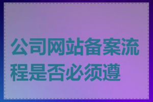 公司网站备案流程是否必须遵守