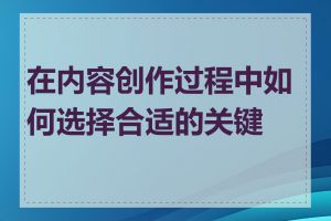 在内容创作过程中如何选择合适的关键词