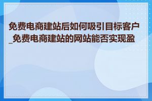 免费电商建站后如何吸引目标客户_免费电商建站的网站能否实现盈利