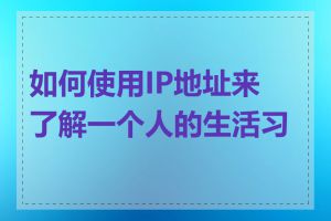 如何使用IP地址来了解一个人的生活习惯