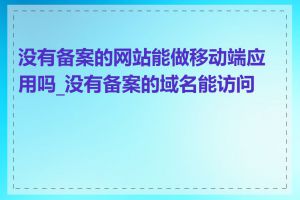 没有备案的网站能做移动端应用吗_没有备案的域名能访问吗