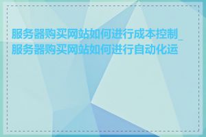 服务器购买网站如何进行成本控制_服务器购买网站如何进行自动化运维