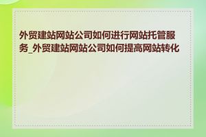 外贸建站网站公司如何进行网站托管服务_外贸建站网站公司如何提高网站转化率