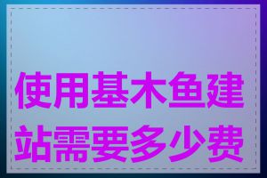 使用基木鱼建站需要多少费用