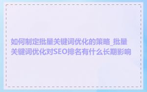 如何制定批量关键词优化的策略_批量关键词优化对SEO排名有什么长期影响