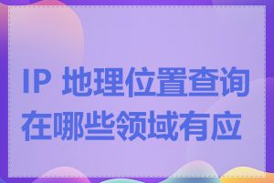 IP 地理位置查询在哪些领域有应用